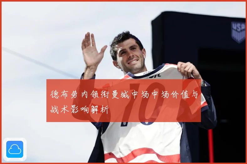 德布劳内领衔曼城中场中场价值与战术影响解析