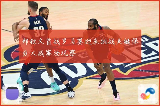 郑钦文首战罗马赛迎来挑战关键保分大战赛场观察