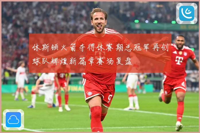 休斯顿火箭夺得休赛期总冠军再创球队辉煌新篇章赛场复盘