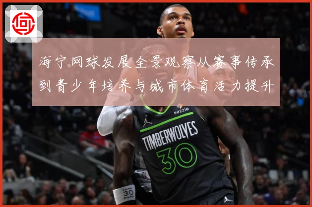 海宁网球发展全景观察从赛事传承到青少年培养与城市体育活力提升之路