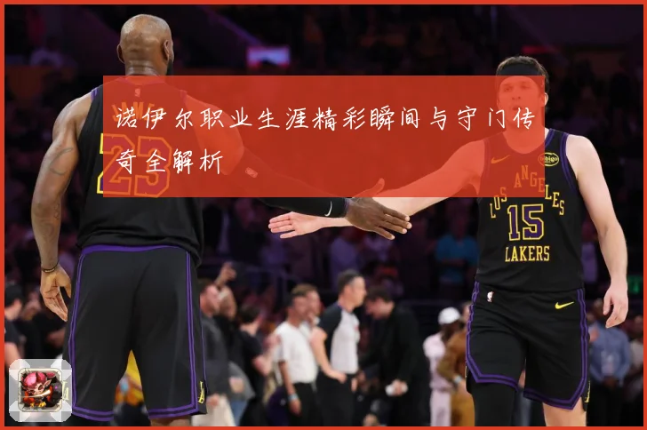 诺伊尔职业生涯精彩瞬间与守门传奇全解析