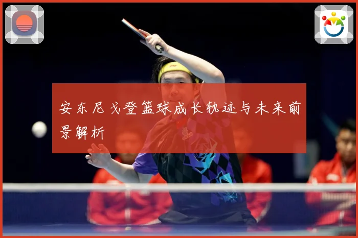 安东尼戈登篮球成长轨迹与未来前景解析