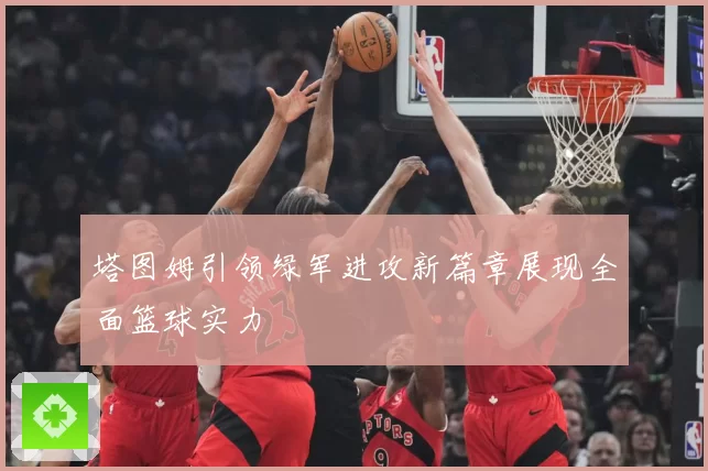 塔图姆引领绿军进攻新篇章展现全面篮球实力