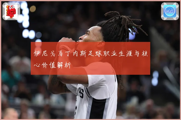 伊尼戈马丁内斯足球职业生涯与核心价值解析