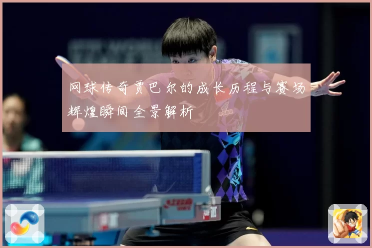 网球传奇贾巴尔的成长历程与赛场辉煌瞬间全景解析