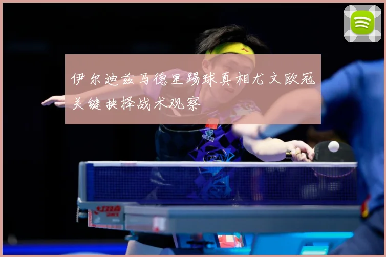 伊尔迪兹马德里踢球真相尤文欧冠关键抉择战术观察