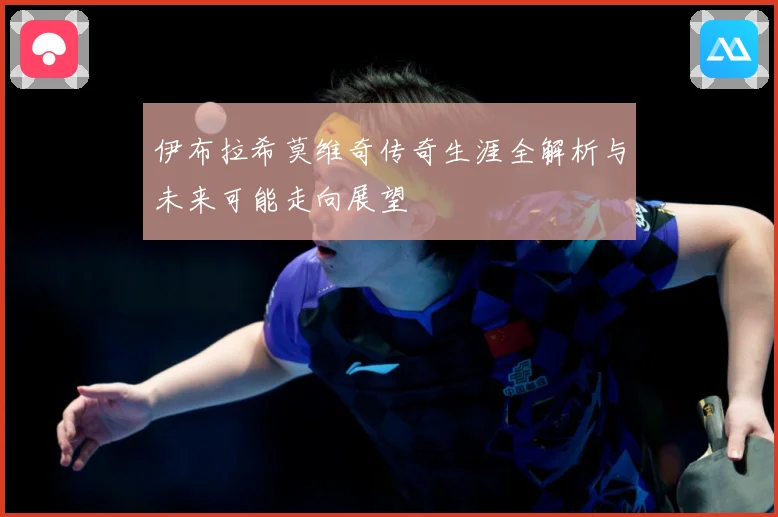 伊布拉希莫维奇传奇生涯全解析与未来可能走向展望