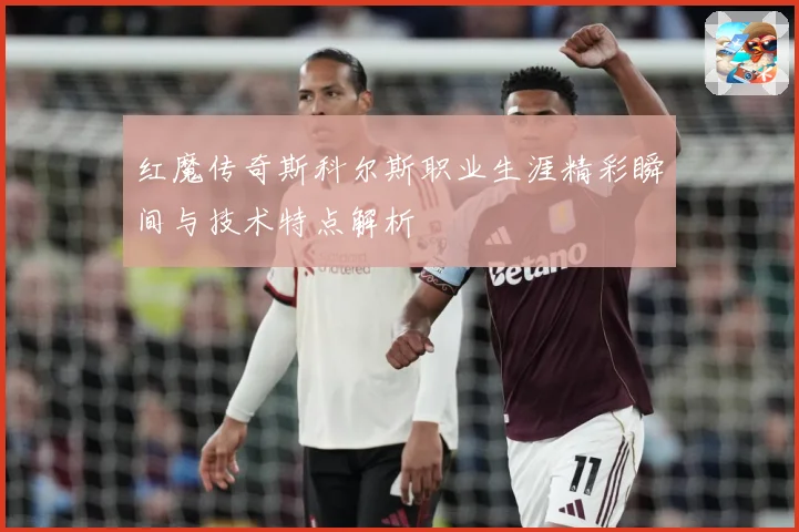 红魔传奇斯科尔斯职业生涯精彩瞬间与技术特点解析