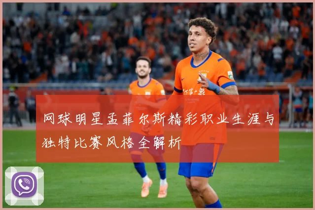 网球明星孟菲尔斯精彩职业生涯与独特比赛风格全解析
