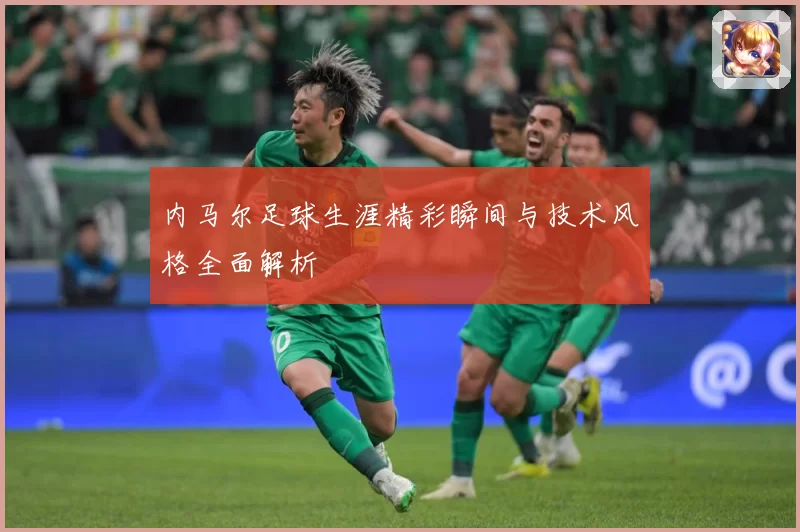 内马尔足球生涯精彩瞬间与技术风格全面解析