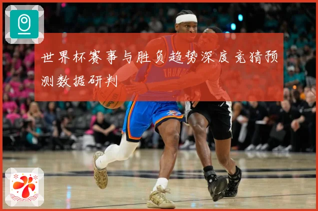 世界杯赛事与胜负趋势深度竞猜预测数据研判