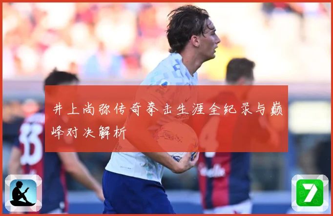 井上尚弥传奇拳击生涯全纪录与巅峰对决解析