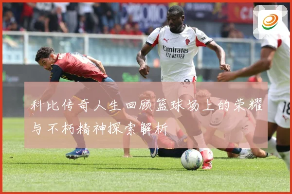 科比传奇人生回顾篮球场上的荣耀与不朽精神探索解析