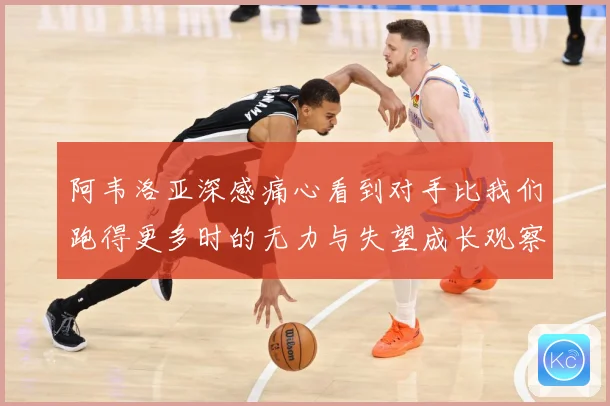 阿韦洛亚深感痛心看到对手比我们跑得更多时的无力与失望成长观察