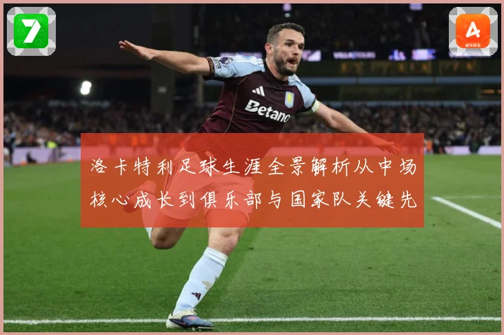 洛卡特利足球生涯全景解析从中场核心成长到俱乐部与国家队关键先生