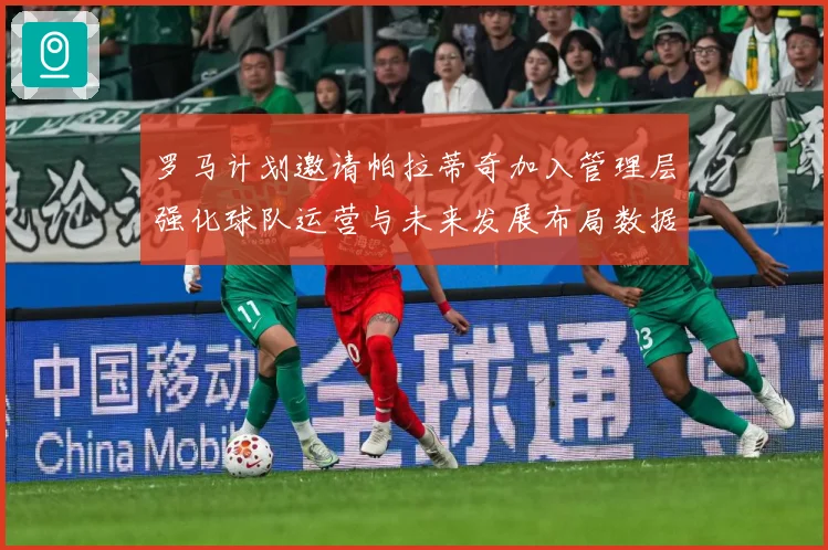 罗马计划邀请帕拉蒂奇加入管理层强化球队运营与未来发展布局数据研判