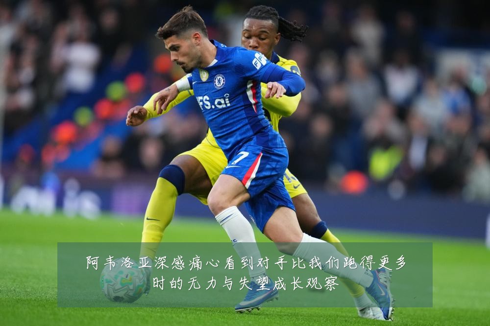 阿韦洛亚深感痛心看到对手比我们跑得更多时的无力与失望成长观察