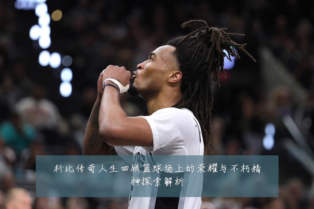 科比传奇人生回顾篮球场上的荣耀与不朽精神探索解析