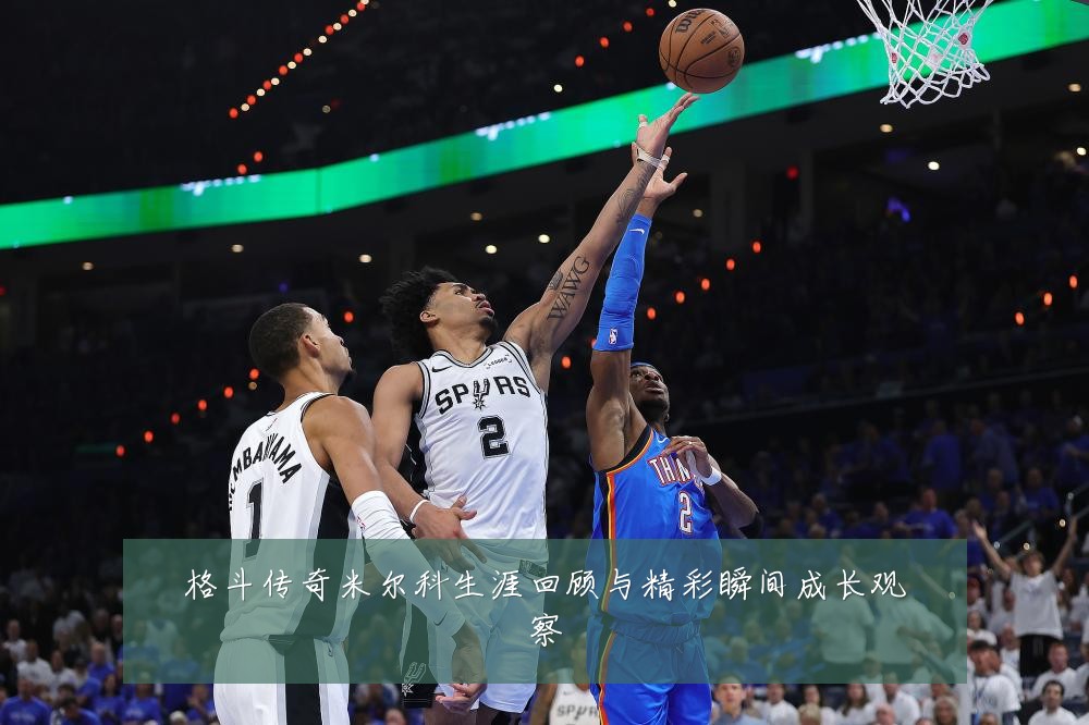 格斗传奇米尔科生涯回顾与精彩瞬间成长观察