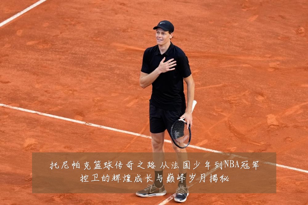 托尼帕克篮球传奇之路 从法国少年到NBA冠军控卫的辉煌成长与巅峰岁月揭秘