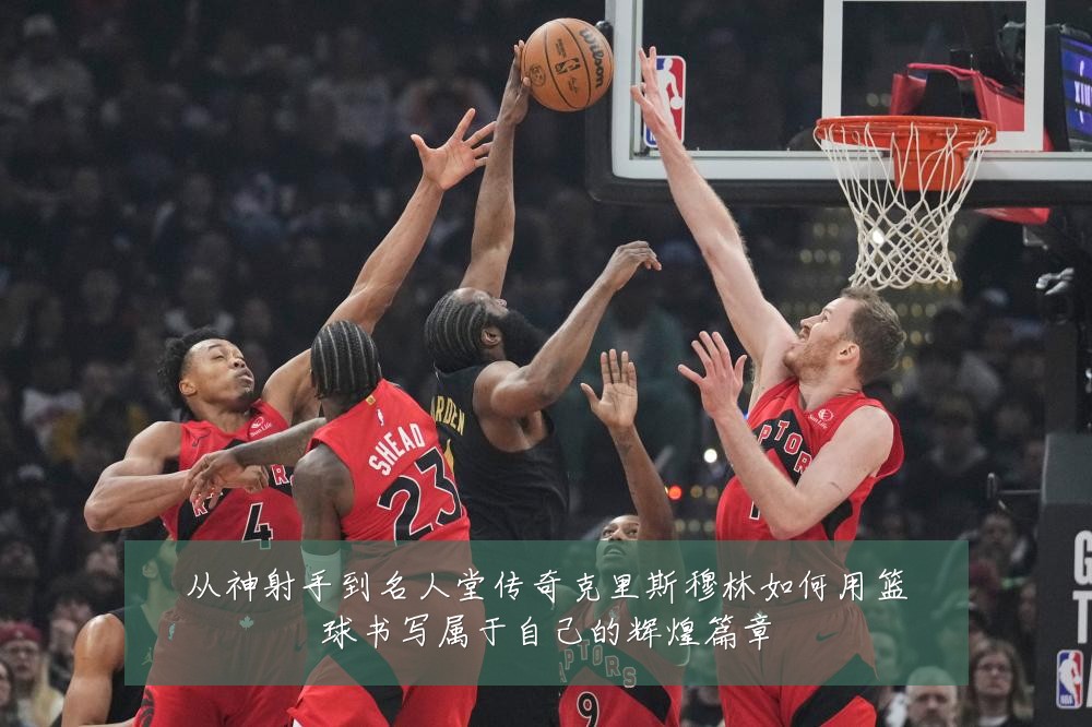从神射手到名人堂传奇克里斯穆林如何用篮球书写属于自己的辉煌篇章